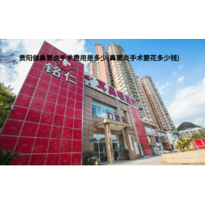 貴陽做鼻竇炎手術費用是多少(鼻竇炎手術要花多少錢)