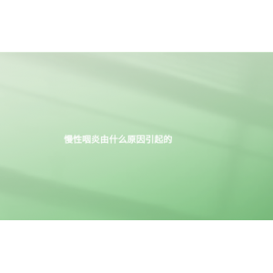 (貴陽治療慢性咽炎)慢性咽炎由什么原因引起的