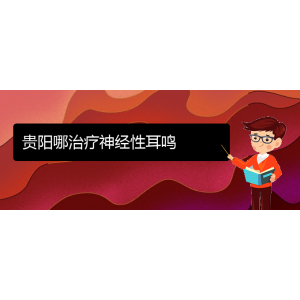(畢節(jié)耳鼻喉?？漆t(yī)院掛號(hào))貴陽(yáng)哪治療神經(jīng)性耳鳴