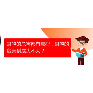(畢節(jié)耳鼻喉專科醫(yī)院掛號)耳鳴的危害都有哪些，耳鳴的危害到底大不大？