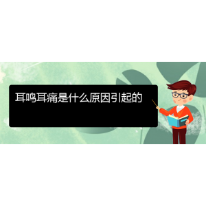 (畢節(jié)耳鼻喉?？漆t(yī)院掛號(hào))耳鳴耳痛是什么原因引起的