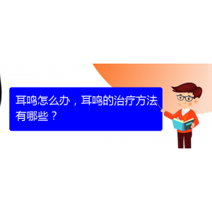 (安順耳鼻喉醫(yī)院掛號(hào))耳鳴怎么辦，耳鳴的治療方法有哪些？