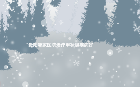 貴陽(yáng)哪家醫(yī)院治療甲狀腺疾病好