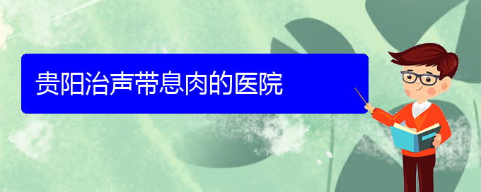 (貴陽治聲帶小結什么醫(yī)院好)貴陽治聲帶息肉的醫(yī)院(圖1)