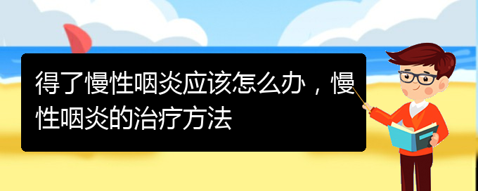 (貴州治慢性咽炎最好的醫(yī)院)得了慢性咽炎應(yīng)該怎么辦，慢性咽炎的治療方法(圖1)