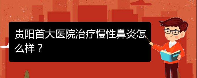 (貴陽的什么醫(yī)院治療慢性鼻炎好)貴陽首大醫(yī)院治療慢性鼻炎怎么樣？(圖1)