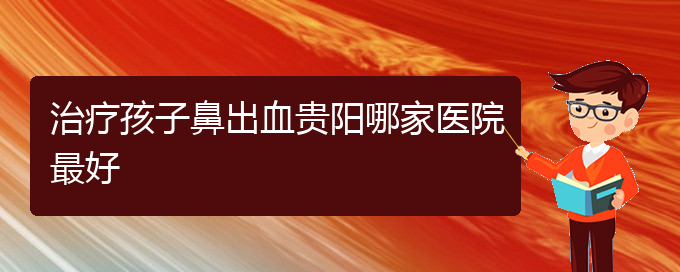 (貴陽鼻科醫(yī)院掛號)治療孩子鼻出血貴陽哪家醫(yī)院最好(圖1)