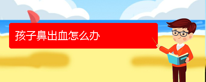 (貴陽鼻科醫(yī)院掛號(hào))孩子鼻出血怎么辦(圖1)