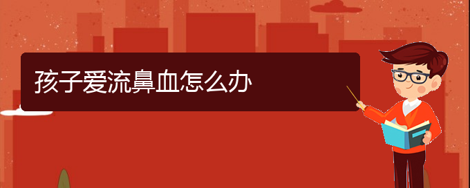 (貴陽(yáng)鼻科醫(yī)院掛號(hào))孩子愛(ài)流鼻血怎么辦(圖1)
