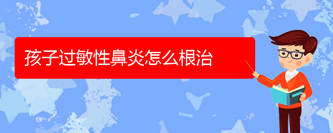 (貴州哪個(gè)醫(yī)院治過敏性鼻炎)孩子過敏性鼻炎怎么根治(圖1)