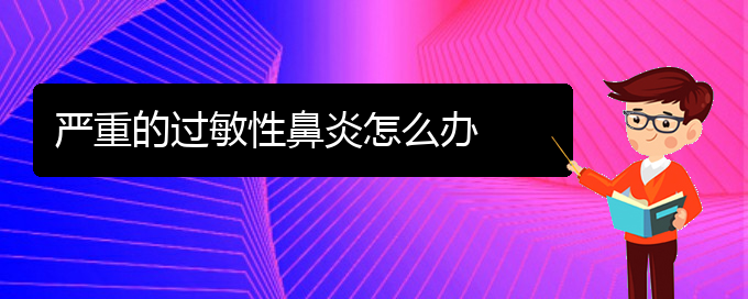(貴陽(yáng)如何防治過(guò)敏性鼻炎)嚴(yán)重的過(guò)敏性鼻炎怎么辦(圖1)