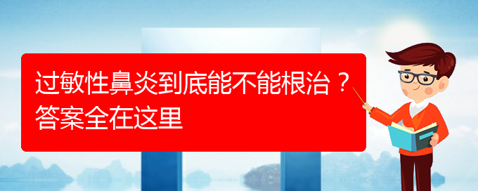 (貴陽(yáng)好的治療過(guò)敏性鼻炎醫(yī)院)過(guò)敏性鼻炎到底能不能根治？答案全在這里(圖1)