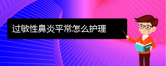 (貴州專業(yè)治療過敏性鼻炎醫(yī)院)過敏性鼻炎平常怎么護(hù)理(圖1)