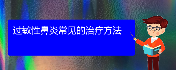 (貴陽(yáng)過(guò)敏性鼻炎手術(shù)治療方法)過(guò)敏性鼻炎常見(jiàn)的治療方法(圖1)
