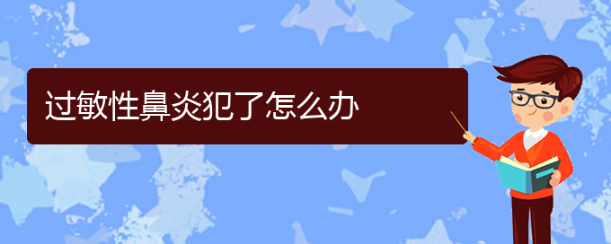 (貴陽(yáng)過(guò)敏性鼻炎能不能治好)過(guò)敏性鼻炎犯了怎么辦(圖1)