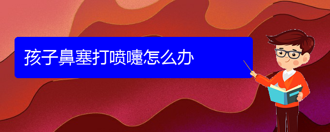 (貴陽(yáng)哪看鼻中隔偏曲出名)孩子鼻塞打噴嚏怎么辦(圖1)