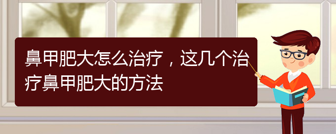 (貴陽市治鼻甲肥大的醫(yī)院)鼻甲肥大怎么治療，這幾個治療鼻甲肥大的方法(圖1)