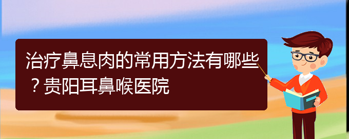 (鼻息肉在貴陽(yáng)哪個(gè)醫(yī)院治療好)治療鼻息肉的常用方法有哪些？貴陽(yáng)耳鼻喉醫(yī)院(圖1)