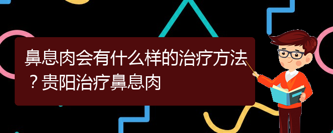 (治鼻息肉貴陽療效好的醫(yī)院)鼻息肉會(huì)有什么樣的治療方法？貴陽治療鼻息肉(圖1)