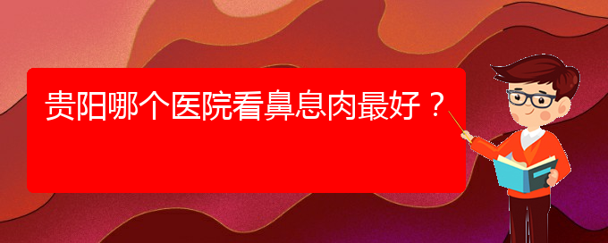 (貴陽哪家醫(yī)院能治鼻息肉)貴陽哪個(gè)醫(yī)院看鼻息肉最好？(圖1)