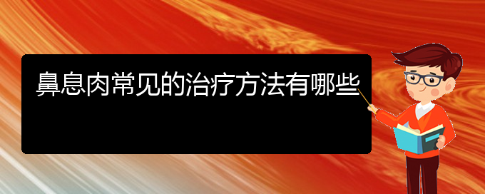 (貴陽(yáng)治鼻息肉厲害的醫(yī)院)鼻息肉常見的治療方法有哪些(圖1)
