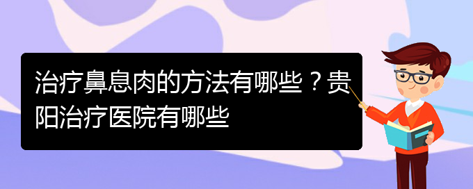 (貴陽看鼻息肉哪兒更專業(yè))治療鼻息肉的方法有哪些？貴陽治療醫(yī)院有哪些(圖1)