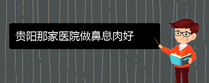 (治療鼻息肉貴陽哪個(gè)醫(yī)院好)貴陽那家醫(yī)院做鼻息肉好(圖1)