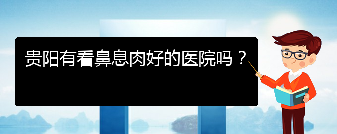 (貴陽鼻息肉應(yīng)該怎么治療)貴陽有看鼻息肉好的醫(yī)院嗎？(圖1)