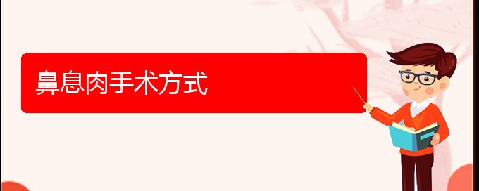 (貴陽(yáng)哪家醫(yī)院看鼻息肉好)鼻息肉手術(shù)方式(圖1)