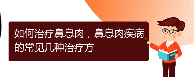 (貴陽哪家醫(yī)院治療鼻息肉很好)如何治療鼻息肉，鼻息肉疾病的常見幾種治療方(圖1)