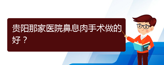 (治鼻息肉貴陽哪個醫(yī)院好)貴陽那家醫(yī)院鼻息肉手術(shù)做的好？(圖1)
