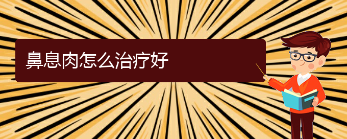 (貴陽(yáng)治療鼻息肉什么醫(yī)院好)鼻息肉怎么治療好(圖1)