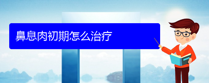 (貴陽(yáng)治鼻息肉的醫(yī)院排名)鼻息肉初期怎么治療(圖1)