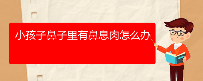(貴陽鼻息肉看中醫(yī)行嗎)小孩子鼻子里有鼻息肉怎么辦(圖1)