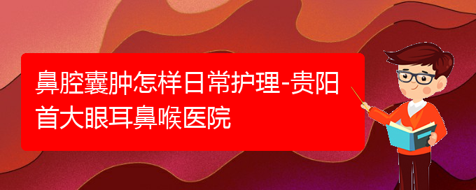 (貴陽鼻科醫(yī)院掛號)鼻腔囊腫怎樣日常護(hù)理-貴陽首大眼耳鼻喉醫(yī)院(圖1)