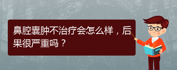(貴陽銘仁醫(yī)院看鼻腔乳頭狀瘤好不好)鼻腔囊腫不治療會怎么樣，后果很嚴重嗎？(圖1)