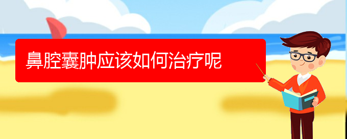 (貴陽鼻科醫(yī)院掛號)鼻腔囊腫應(yīng)該如何治療呢(圖1)
