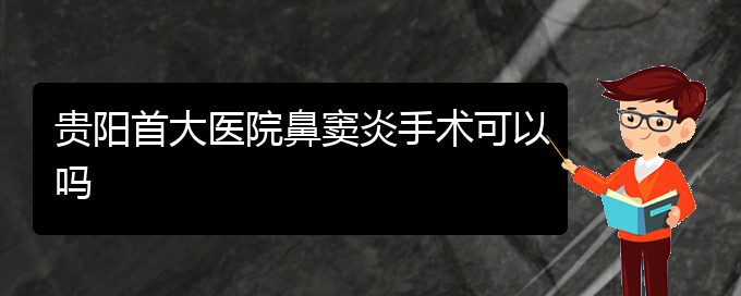 (貴陽(yáng)哪里有看鼻竇炎醫(yī)院)貴陽(yáng)首大醫(yī)院鼻竇炎手術(shù)可以嗎(圖1)