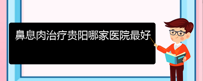 (貴陽(yáng)看鼻竇炎的醫(yī)院地址)鼻息肉治療貴陽(yáng)哪家醫(yī)院最好(圖1)