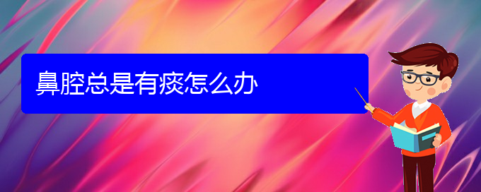 (貴陽(yáng)做鼻腔腫瘤手術(shù)哪家好)鼻腔總是有痰怎么辦(圖1)