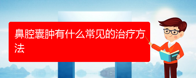 (貴陽(yáng)看鼻腔乳頭狀瘤好點(diǎn)的醫(yī)院地址)鼻腔囊腫有什么常見(jiàn)的治療方法(圖1)