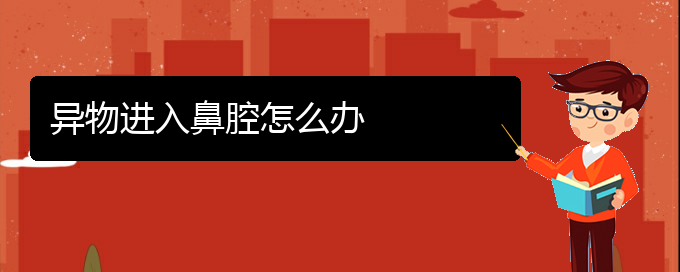 (貴陽(yáng)治療鼻腔乳頭狀瘤的醫(yī)院)異物進(jìn)入鼻腔怎么辦(圖1)