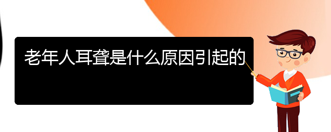 (治耳聾貴陽(yáng)最好的醫(yī)院)老年人耳聾是什么原因引起的(圖1)
