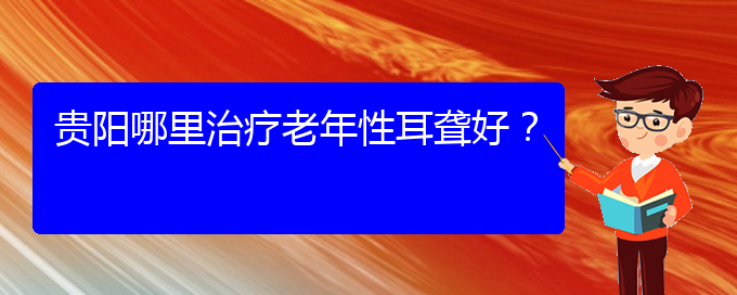 (貴陽(yáng)耳科醫(yī)院掛號(hào))貴陽(yáng)哪里治療老年性耳聾好？(圖1)