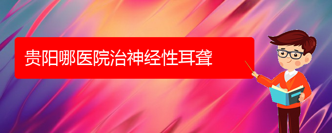 (貴陽耳科醫(yī)院掛號)貴陽哪醫(yī)院治神經性耳聾(圖1)