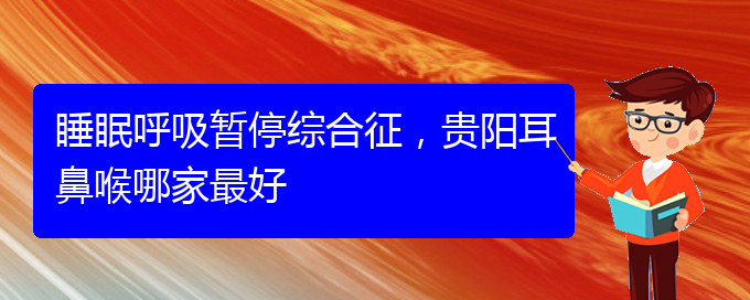 (貴陽治療兒童打鼾的醫(yī)院是哪家)睡眠呼吸暫停綜合征，貴陽耳鼻喉哪家最好(圖1)