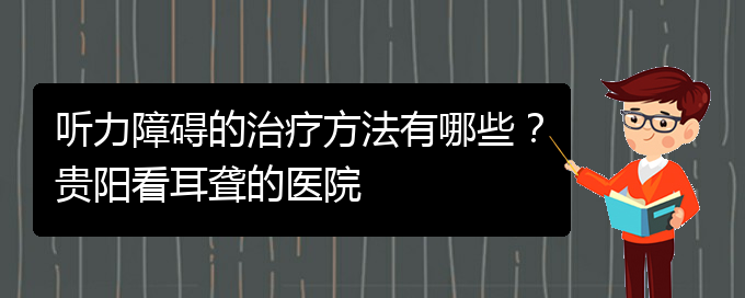 (貴陽治耳聾什么醫(yī)院好)聽力障礙的治療方法有哪些？貴陽看耳聾的醫(yī)院(圖1)