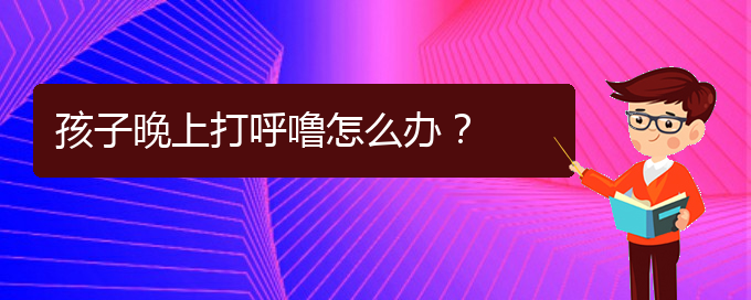 (貴陽(yáng)治療打鼾的醫(yī)院是哪家)孩子晚上打呼嚕怎么辦？(圖1)