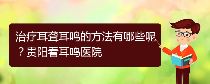(貴陽耳科醫(yī)院掛號(hào))治療耳聾耳鳴的方法有哪些呢？貴陽看耳鳴醫(yī)院(圖1)