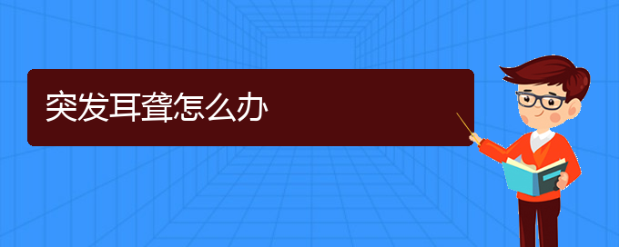 (貴陽(yáng)耳科醫(yī)院掛號(hào))突發(fā)耳聾怎么辦(圖1)